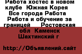Работа хостес в новом клубе, Южная Корея  - Все города Работа » Работа и обучение за границей   . Ростовская обл.,Каменск-Шахтинский г.